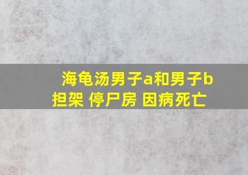 海龟汤男子a和男子b担架 停尸房 因病死亡